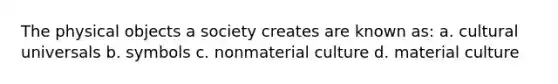 The physical objects a society creates are known as: a. cultural universals b. symbols c. nonmaterial culture d. material culture