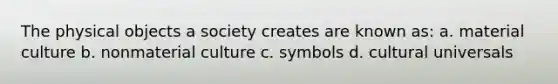 The physical objects a society creates are known as: a. material culture b. nonmaterial culture c. symbols d. cultural universals