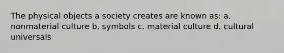 The physical objects a society creates are known as: a. nonmaterial culture b. symbols c. material culture d. cultural universals