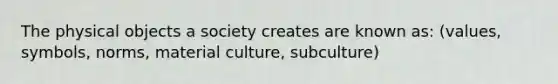 The physical objects a society creates are known as: (values, symbols, norms, material culture, subculture)