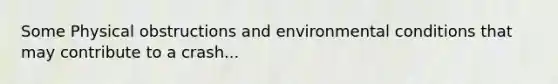 Some Physical obstructions and environmental conditions that may contribute to a crash...