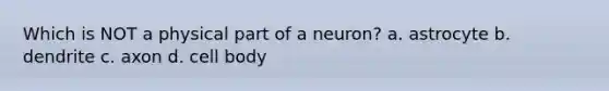 Which is NOT a physical part of a neuron? a. astrocyte b. dendrite c. axon d. cell body