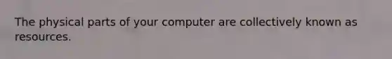 The physical parts of your computer are collectively known as resources.