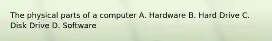 The physical parts of a computer A. Hardware B. Hard Drive C. Disk Drive D. Software