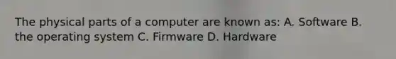 The physical parts of a computer are known as: A. Software B. the operating system C. Firmware D. Hardware