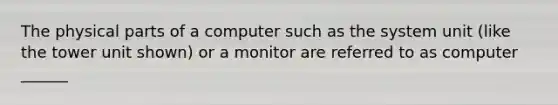 The physical parts of a computer such as the system unit (like the tower unit shown) or a monitor are referred to as computer ______