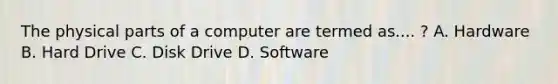 The physical parts of a computer are termed as.... ? A. Hardware B. Hard Drive C. Disk Drive D. Software