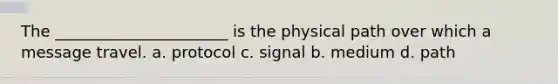 The ______________________ is the physical path over which a message travel. a. protocol c. signal b. medium d. path