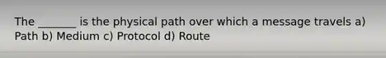 The _______ is the physical path over which a message travels a) Path b) Medium c) Protocol d) Route