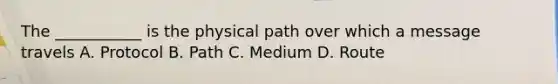 The ___________ is the physical path over which a message travels A. Protocol B. Path C. Medium D. Route