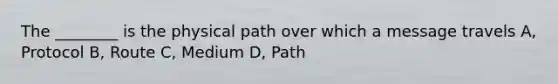 The ________ is the physical path over which a message travels A, Protocol B, Route C, Medium D, Path