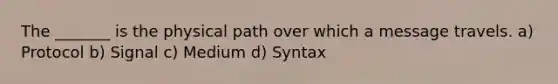 The _______ is the physical path over which a message travels. a) Protocol b) Signal c) Medium d) Syntax