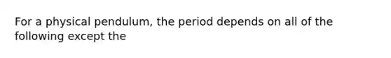 For a physical pendulum, the period depends on all of the following except the