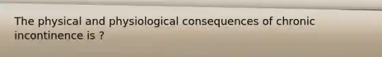 The physical and physiological consequences of chronic incontinence is ?