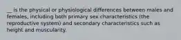 __ is the physical or physiological differences between males and females, including both primary sex characteristics (the reproductive system) and secondary characteristics such as height and muscularity.