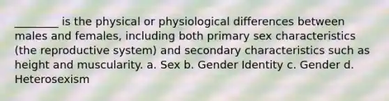 ________ is the physical or physiological differences between males and females, including both primary sex characteristics (the reproductive system) and secondary characteristics such as height and muscularity. a. Sex b. Gender Identity c. Gender d. Heterosexism