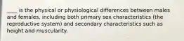 ____ is the physical or physiological differences between males and females, including both primary sex characteristics (the reproductive system) and secondary characteristics such as height and muscularity.