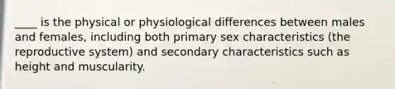 ____ is the physical or physiological differences between males and females, including both primary sex characteristics (the reproductive system) and secondary characteristics such as height and muscularity.