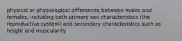 physical or physiological differences between males and females, including both primary sex characteristics (the reproductive system) and secondary characteristics such as height and muscularity