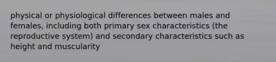 physical or physiological differences between males and females, including both primary sex characteristics (the reproductive system) and secondary characteristics such as height and muscularity