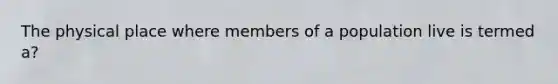 The physical place where members of a population live is termed a?