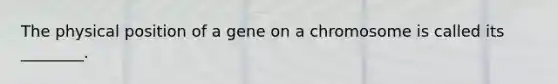 The physical position of a gene on a chromosome is called its ________.