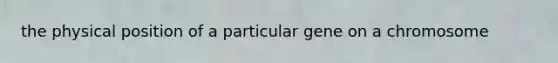 the physical position of a particular gene on a chromosome