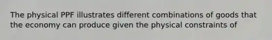 The physical PPF illustrates different combinations of goods that the economy can produce given the physical constraints of