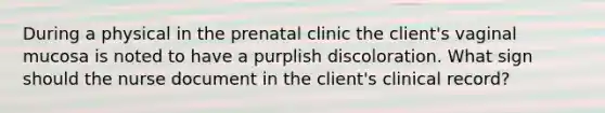 During a physical in the prenatal clinic the client's vaginal mucosa is noted to have a purplish discoloration. What sign should the nurse document in the client's clinical record?