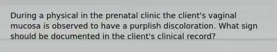 During a physical in the prenatal clinic the client's vaginal mucosa is observed to have a purplish discoloration. What sign should be documented in the client's clinical record?