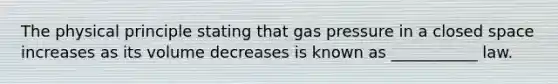 The physical principle stating that gas pressure in a closed space increases as its volume decreases is known as ___________ law.