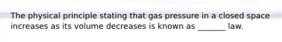 The physical principle stating that gas pressure in a closed space increases as its volume decreases is known as _______ law.