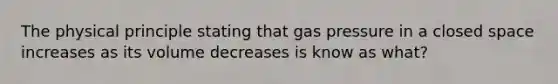 The physical principle stating that gas pressure in a closed space increases as its volume decreases is know as what?