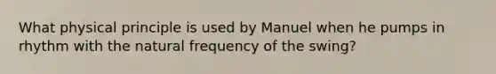 What physical principle is used by Manuel when he pumps in rhythm with the natural frequency of the swing?