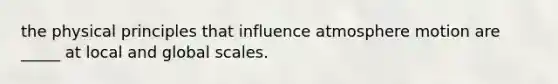 the physical principles that influence atmosphere motion are _____ at local and global scales.