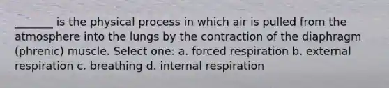 _______ is the physical process in which air is pulled from the atmosphere into the lungs by the contraction of the diaphragm (phrenic) muscle. Select one: a. forced respiration b. external respiration c. breathing d. internal respiration