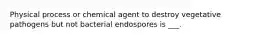 Physical process or chemical agent to destroy vegetative pathogens but not bacterial endospores is ___.