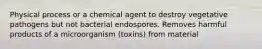 Physical process or a chemical agent to destroy vegetative pathogens but not bacterial endospores. Removes harmful products of a microorganism (toxins) from material