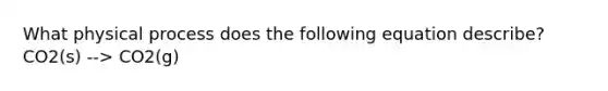 What physical process does the following equation describe? CO2(s) --> CO2(g)