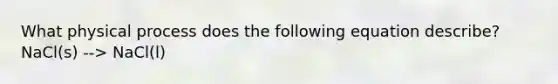 What physical process does the following equation describe? NaCl(s) --> NaCl(l)