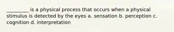 _________ is a physical process that occurs when a physical stimulus is detected by the eyes a. sensation b. perception c. cognition d. interpretation