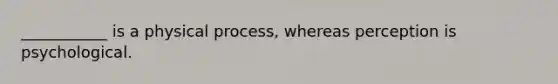 ___________ is a physical process, whereas perception is psychological.