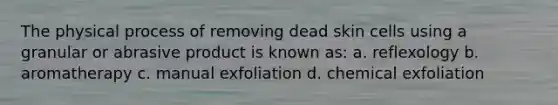 The physical process of removing dead skin cells using a granular or abrasive product is known as: a. reflexology b. aromatherapy c. manual exfoliation d. chemical exfoliation