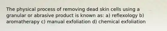 The physical process of removing dead skin cells using a granular or abrasive product is known as: a) reflexology b) aromatherapy c) manual exfoliation d) chemical exfoliation