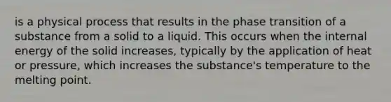 is a physical process that results in the phase transition of a substance from a solid to a liquid. This occurs when the internal energy of the solid increases, typically by the application of heat or pressure, which increases the substance's temperature to the melting point.