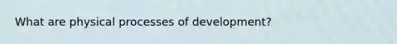 What are physical processes of development?