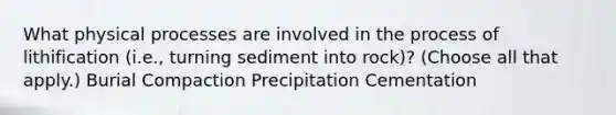 What physical processes are involved in the process of lithification (i.e., turning sediment into rock)? (Choose all that apply.) Burial Compaction Precipitation Cementation