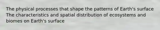 The physical processes that shape the patterns of Earth's surface The characteristics and spatial distribution of ecosystems and biomes on Earth's surface