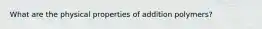 What are the physical properties of addition polymers?