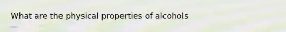 What are the physical properties of alcohols